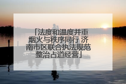 法度和温度并重 烟火与秩序同行 济南市区联合执法规范整治占道经营