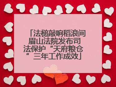 法槌敲响稻浪间 眉山法院发布司法保护“天府粮仓”三年工作成效