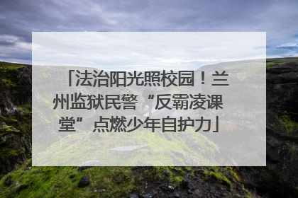 法治阳光照校园！兰州监狱民警“反霸凌课堂”点燃少年自护力