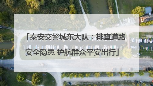 泰安交警城东大队：排查道路安全隐患 护航群众平安出行