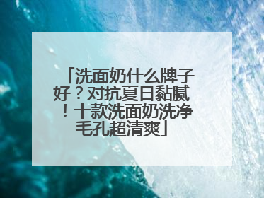 洗面奶什么牌子好？对抗夏日黏腻！十款洗面奶洗净毛孔超清爽