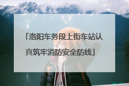 洛阳车务段上街车站认真筑牢消防安全防线