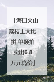 海口火山荔枝王大比拼 单颗拍卖出6.8万元高价
