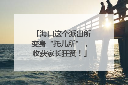 海口这个派出所变身“托儿所”，收获家长狂赞！