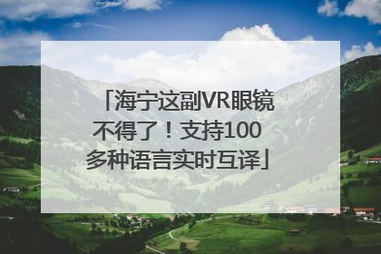 海宁这副VR眼镜不得了！支持100多种语言实时互译