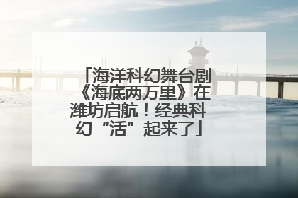 海洋科幻舞台剧《海底两万里》在潍坊启航！经典科幻“活”起来了