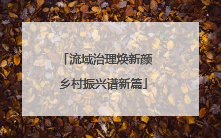 流域治理焕新颜 乡村振兴谱新篇