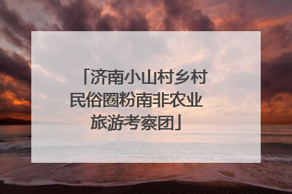 济南小山村乡村民俗圈粉南非农业旅游考察团