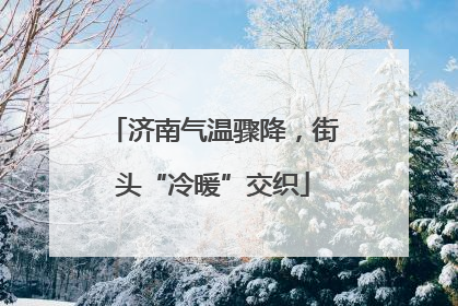 济南气温骤降，街头“冷暖”交织