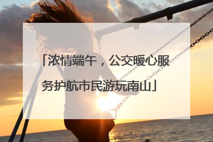 浓情端午，公交暖心服务护航市民游玩南山