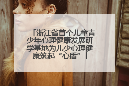 浙江省首个儿童青少年心理健康发展研学基地为儿少心理健康筑起“心盾”
