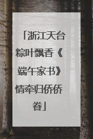 浙江天台粽叶飘香《端午家书》情牵归侨侨眷