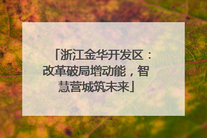 浙江金华开发区：改革破局增动能，智慧营城筑未来