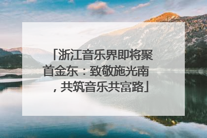 浙江音乐界即将聚首金东：致敬施光南，共筑音乐共富路