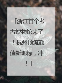 浙江首个考古博物馆来了！杭州顶流颜值新地标，冲！