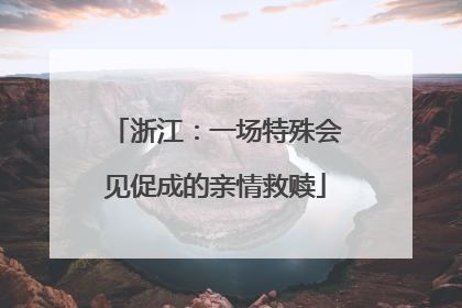 浙江：一场特殊会见促成的亲情救赎
