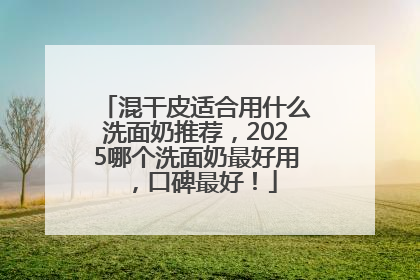 混干皮适合用什么洗面奶推荐，2025哪个洗面奶最好用，口碑最好！