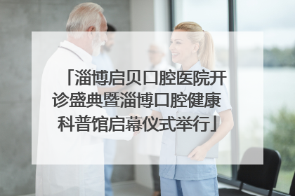 淄博启贝口腔医院开诊盛典暨淄博口腔健康科普馆启幕仪式举行