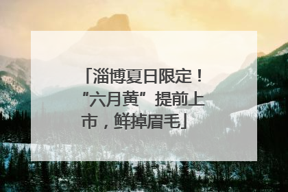 淄博夏日限定！“六月黄”提前上市，鲜掉眉毛