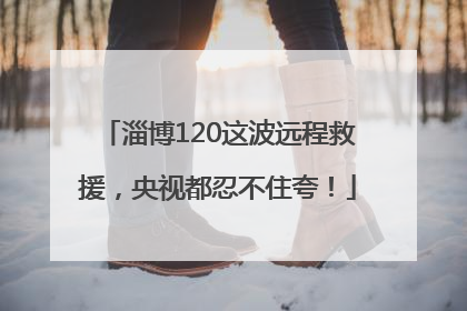 淄博120这波远程救援，央视都忍不住夸！
