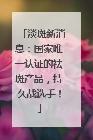 淡斑新消息：国家唯一认证的祛斑产品，持久战选手！