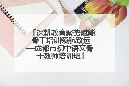 深耕教育聚势赋能 骨干培训领航致远—成都市初中语文骨干教师培训班