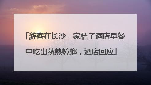 游客在长沙一家桔子酒店早餐中吃出蒸熟蟑螂，酒店回应