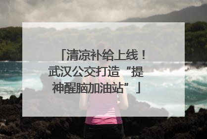 清凉补给上线！武汉公交打造“提神醒脑加油站”