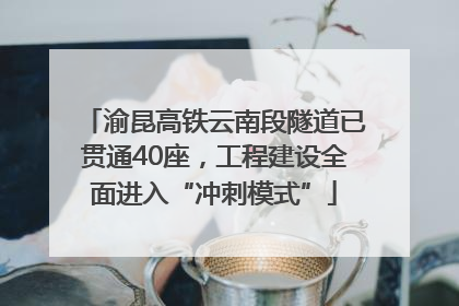 渝昆高铁云南段隧道已贯通40座，工程建设全面进入“冲刺模式”