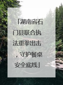 湖南省石门县联合执法重拳出击，守护餐桌安全底线