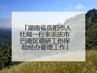 湖南省岳阳市人社局一行来重庆市巴南区调研工伤保险经办管理工作