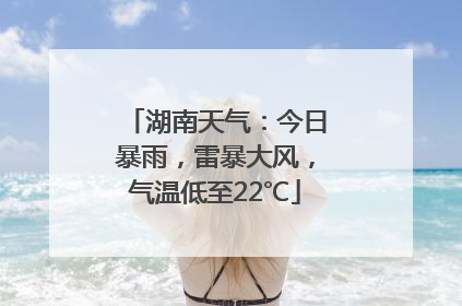 湖南天气：今日暴雨，雷暴大风，气温低至22℃
