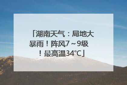 湖南天气：局地大暴雨！阵风7～9级！最高温34℃