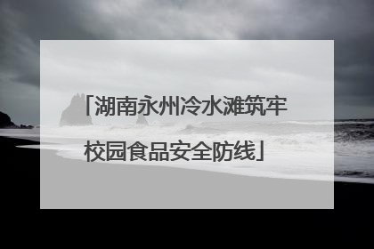 湖南永州冷水滩筑牢校园食品安全防线