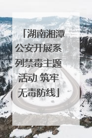 湖南湘潭公安开展系列禁毒主题活动 筑牢无毒防线