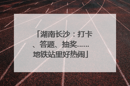 湖南长沙：打卡、答题、抽奖……地铁站里好热闹