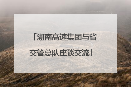 湖南高速集团与省交管总队座谈交流