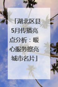 湖北区县5月传播亮点分析：暖心服务擦亮城市名片