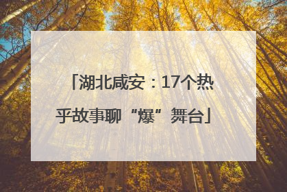 湖北咸安：17个热乎故事聊“爆”舞台