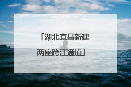 湖北宜昌新建两座跨江通道