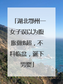 湖北鄂州一女子误以为腹胀做B超，不料临盆，诞下男婴