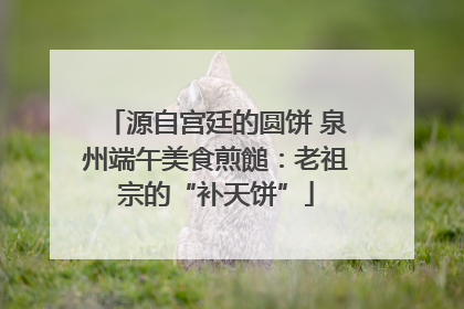 源自宫廷的圆饼 泉州端午美食煎䭔：老祖宗的“补天饼”