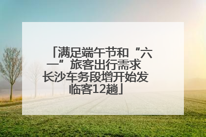 满足端午节和“六一”旅客出行需求 长沙车务段增开始发临客12趟