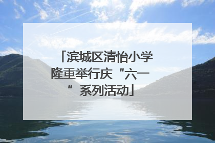 滨城区清怡小学隆重举行庆“六一”系列活动
