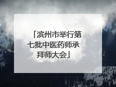 滨州市举行第七批中医药师承拜师大会
