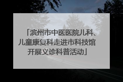 滨州市中医医院儿科、儿童康复科走进市科技馆开展义诊科普活动