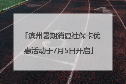 滨州暑期消夏社保卡优惠活动于7月5日开启