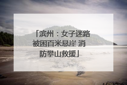 滨州：女子迷路被困百米悬崖 消防攀山救援