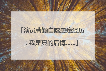 演员曹颖自曝患癌经历：我是真的后悔……