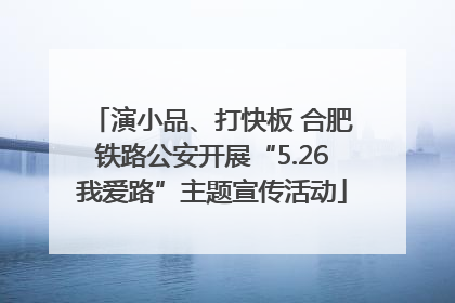 演小品、打快板 合肥铁路公安开展“5.26我爱路”主题宣传活动